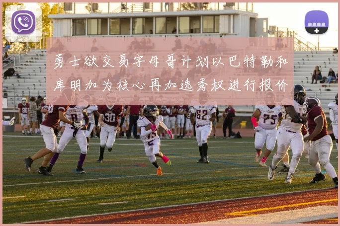 勇士欲交易字母哥计划以巴特勒和库明加为核心再加选秀权进行报价