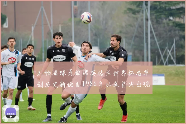 利物浦球员缺席英格兰世界杯名单创历史新低自1986年以来首次出现