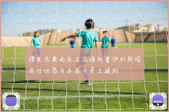 穆里尼奥尚未正式通知鲁伊科斯塔离任但已与本菲卡员工道别