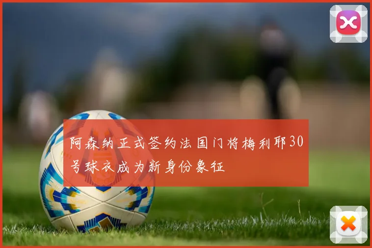 阿森纳正式签约法国门将梅利耶30号球衣成为新身份象征