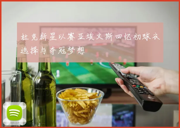 杜克新星以赛亚埃文斯回忆初球衣选择与夺冠梦想