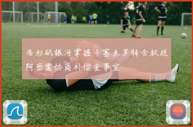 洛杉矶银河掌握卡塞米罗转会权迈阿密需协商补偿金事宜