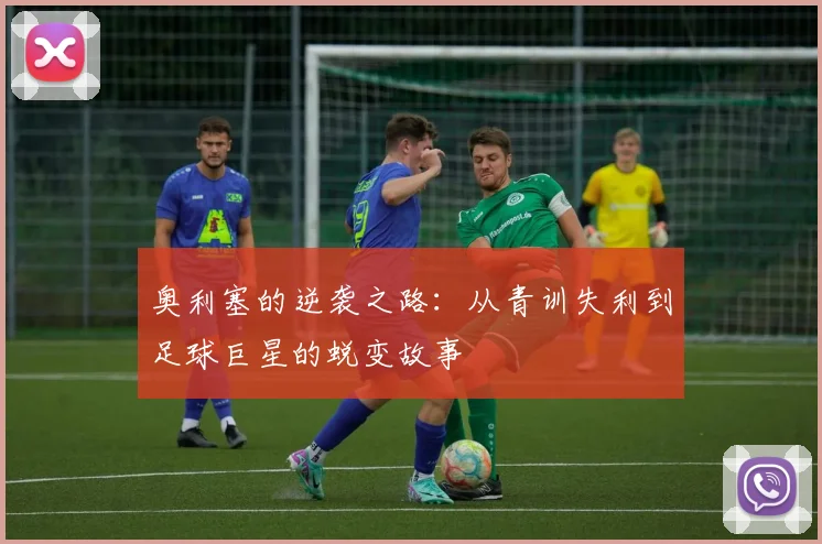 奥利塞的逆袭之路：从青训失利到足球巨星的蜕变故事