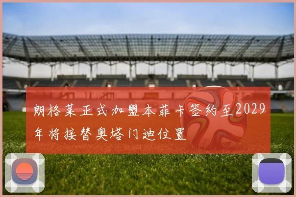 朗格莱正式加盟本菲卡签约至2029年将接替奥塔门迪位置