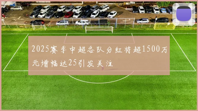2025赛季中超各队分红将超1500万元增幅达25引发关注