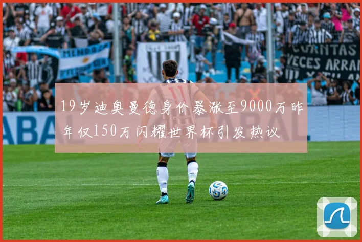 19岁迪奥曼德身价暴涨至9000万昨年仅150万闪耀世界杯引发热议