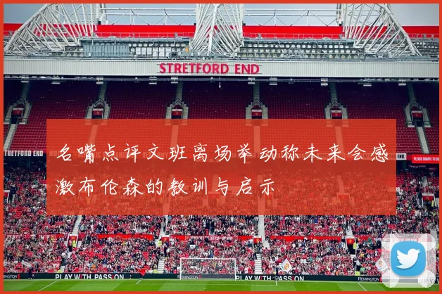 名嘴点评文班离场举动称未来会感激布伦森的教训与启示