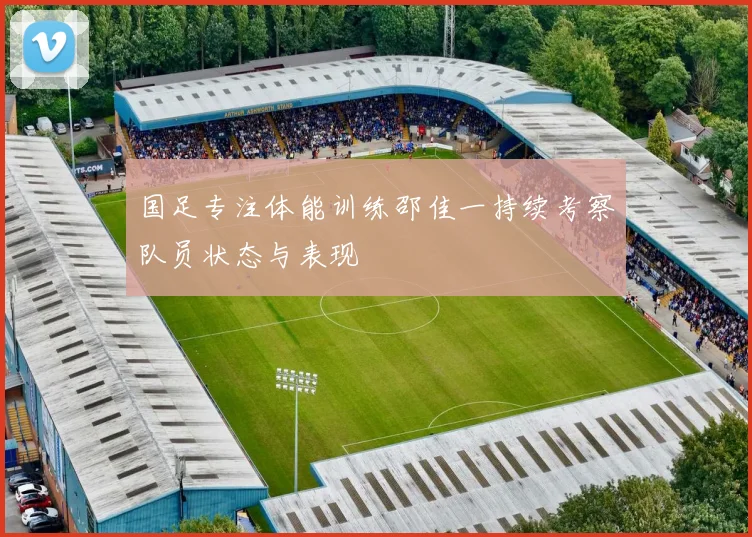 国足专注体能训练邵佳一持续考察队员状态与表现