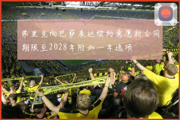弗里克向巴萨表达续约意愿新合同期限至2028年附加一年选项
