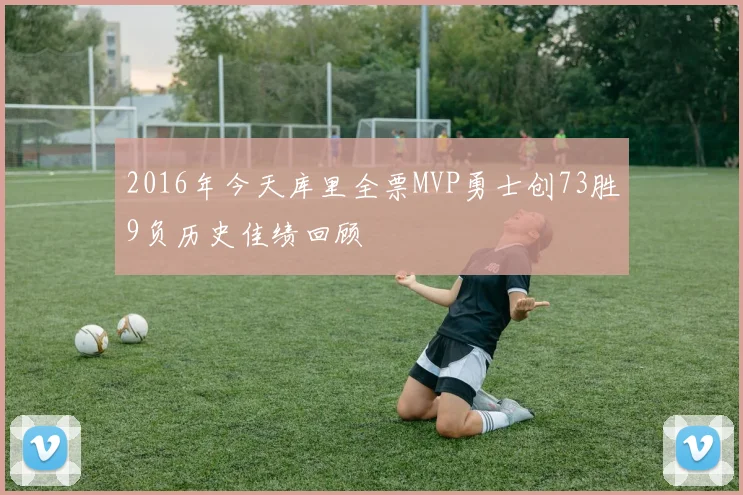 2016年今天库里全票MVP勇士创73胜9负历史佳绩回顾