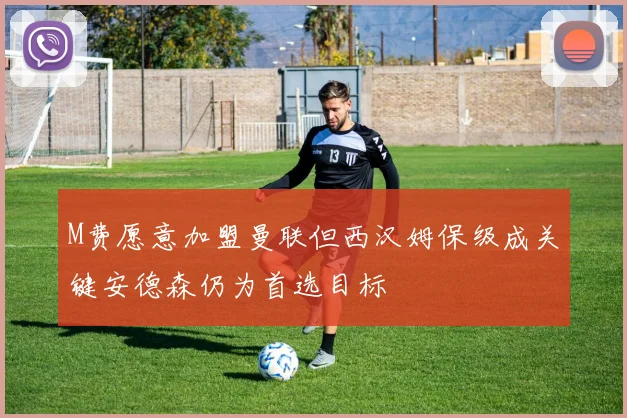M费愿意加盟曼联但西汉姆保级成关键安德森仍为首选目标