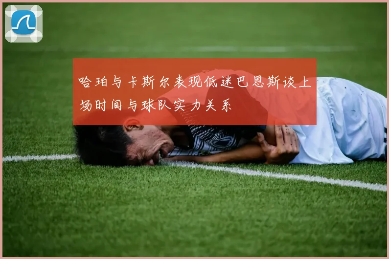 哈珀与卡斯尔表现低迷巴恩斯谈上场时间与球队实力关系