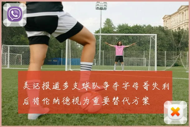 美记报道多支球队争夺字母哥失利后将伦纳德视为重要替代方案