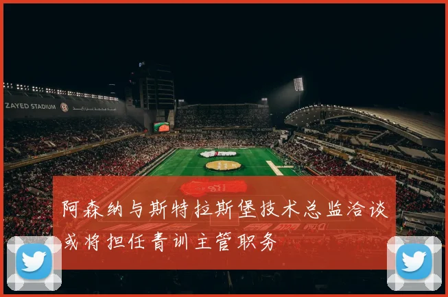 阿森纳与斯特拉斯堡技术总监洽谈或将担任青训主管职务