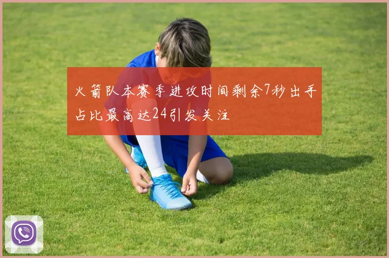 火箭队本赛季进攻时间剩余7秒出手占比最高达24引发关注