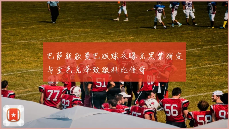 巴萨新款曼巴版球衣曝光黑紫渐变与金色光泽致敬科比传奇