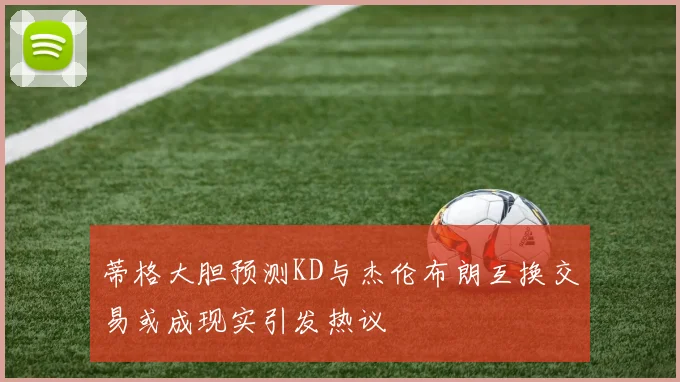蒂格大胆预测KD与杰伦布朗互换交易或成现实引发热议
