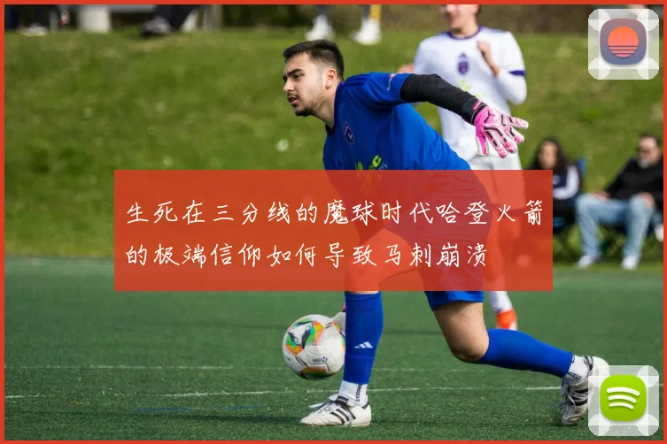 生死在三分线的魔球时代哈登火箭的极端信仰如何导致马刺崩溃