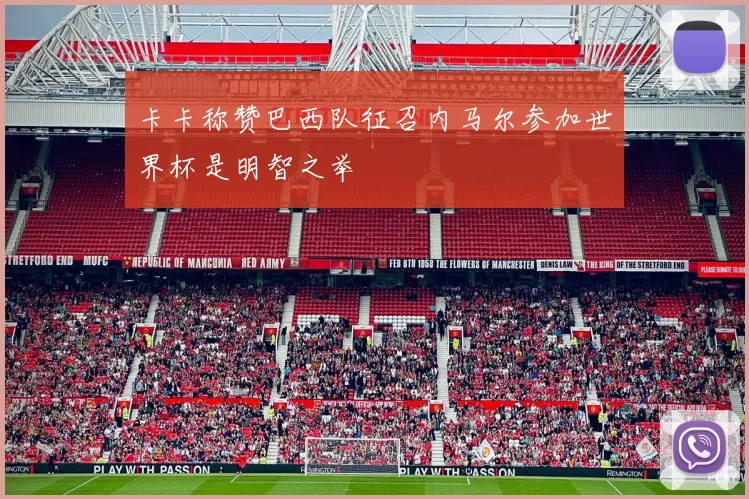 卡卡称赞巴西队征召内马尔参加世界杯是明智之举