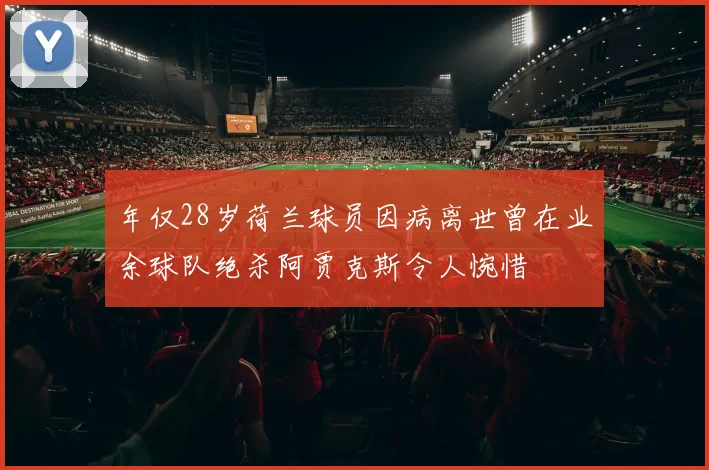 年仅28岁荷兰球员因病离世曾在业余球队绝杀阿贾克斯令人惋惜