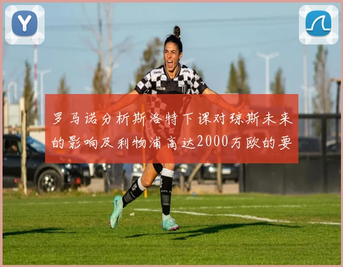 罗马诺分析斯洛特下课对琼斯未来的影响及利物浦高达2000万欧的要价