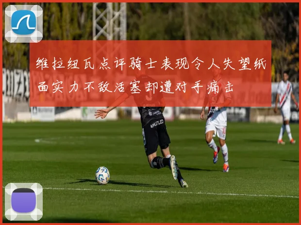 维拉纽瓦点评骑士表现令人失望纸面实力不敌活塞却遭对手痛击