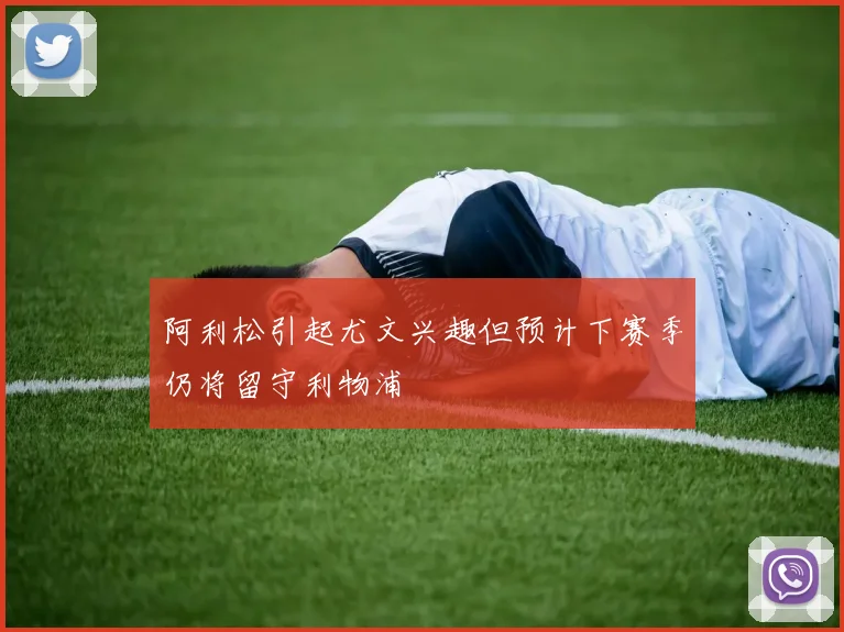 阿利松引起尤文兴趣但预计下赛季仍将留守利物浦