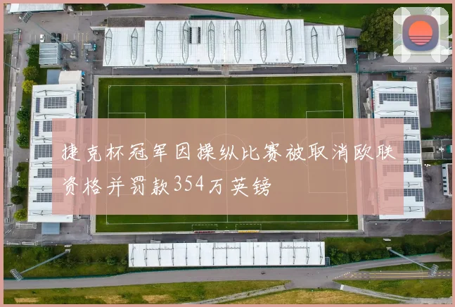 捷克杯冠军因操纵比赛被取消欧联资格并罚款354万英镑