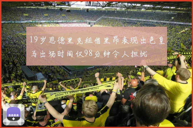 19岁恩德里克租借里昂表现出色皇马出场时间仅98分钟令人担忧
