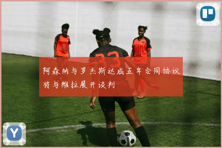阿森纳与罗杰斯达成五年合同协议将与维拉展开谈判