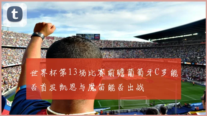 世界杯第13场比赛前瞻葡萄牙C罗能否首发凯恩与魔笛能否出战